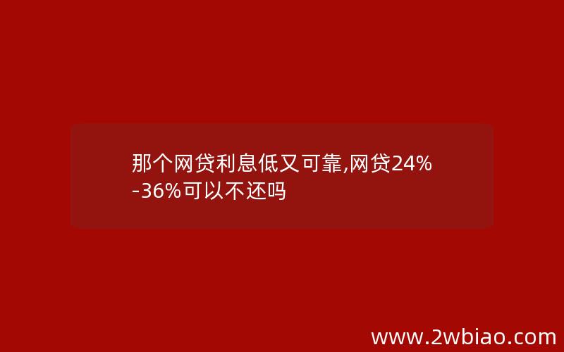 那个网贷利息低又可靠,网贷24%-36%可以不还吗