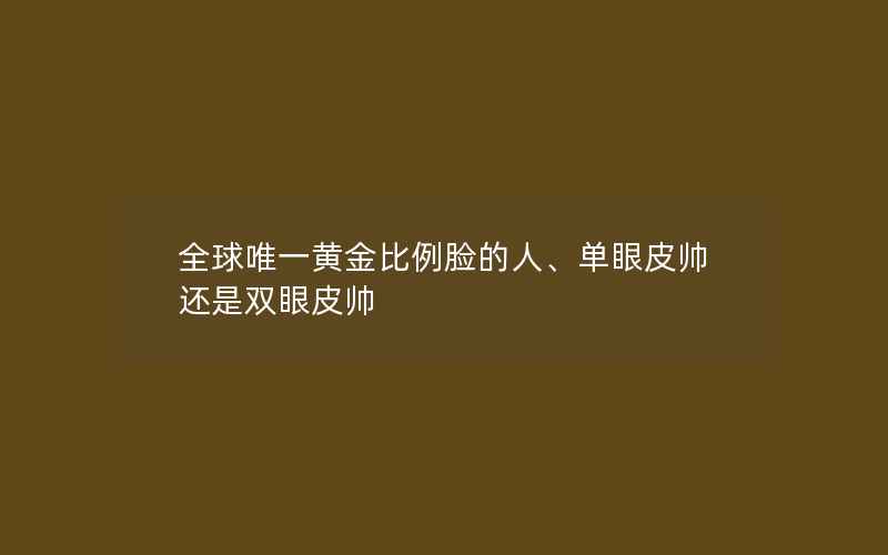 全球唯一黄金比例脸的人、单眼皮帅还是双眼皮帅