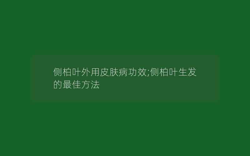 侧柏叶外用皮肤病功效;侧柏叶生发的最佳方法