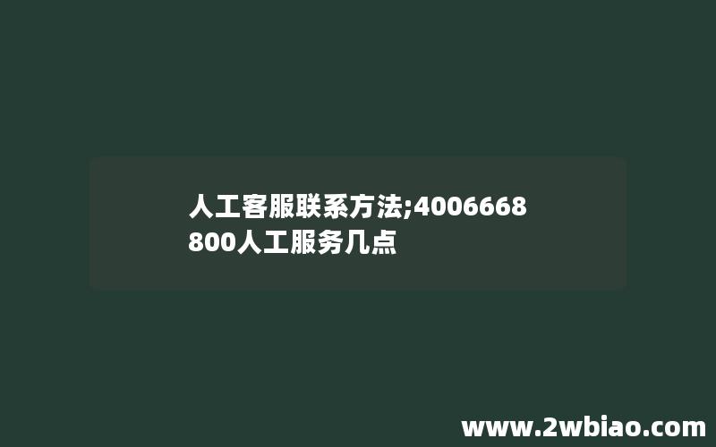 人工客服联系方法;4006668800人工服务几点