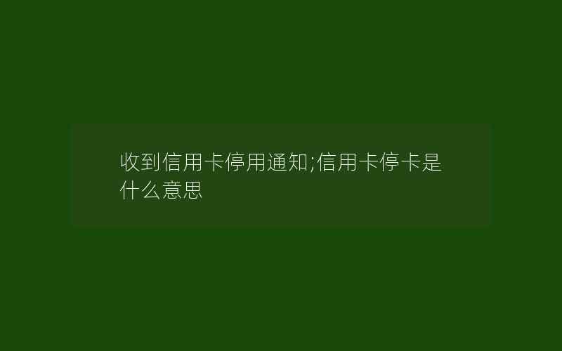 收到信用卡停用通知;信用卡停卡是什么意思