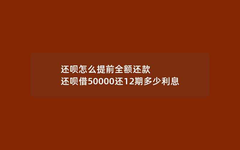 还呗怎么提前全额还款 还呗借50000还12期多少利息