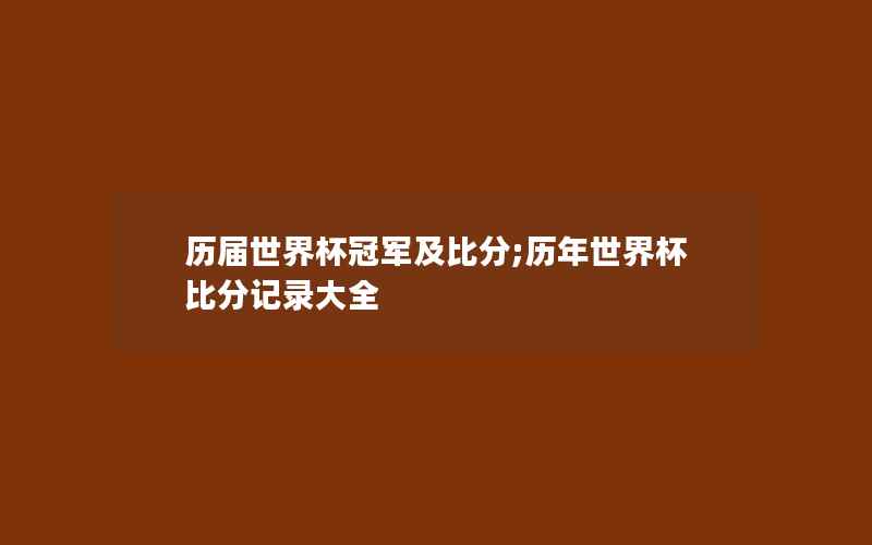 历届世界杯冠军及比分;历年世界杯比分记录大全