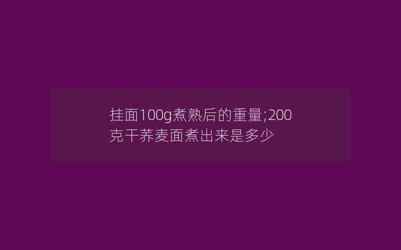 挂面100g煮熟后的重量;200克干荞麦面煮出来是多少