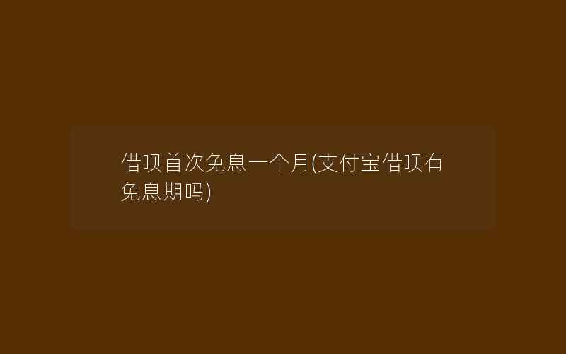 借呗首次免息一个月(支付宝借呗有免息期吗)