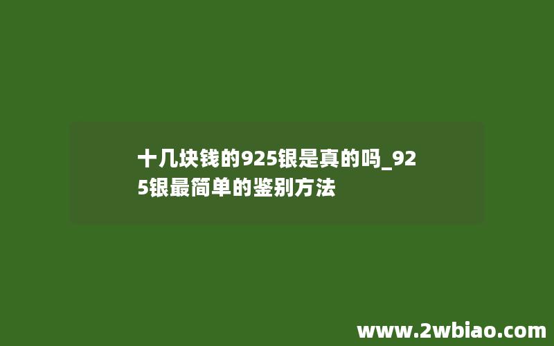 十几块钱的925银是真的吗_925银最简单的鉴别方法