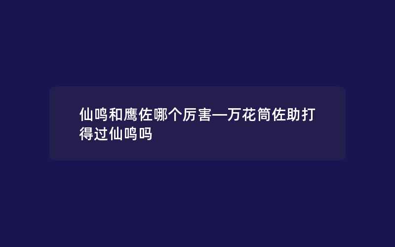 仙鸣和鹰佐哪个厉害—万花筒佐助打得过仙鸣吗