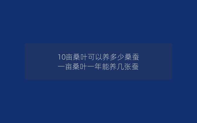 10亩桑叶可以养多少桑蚕 一亩桑叶一年能养几张蚕