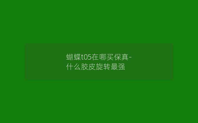 蝴蝶t05在哪买保真-什么胶皮旋转最强