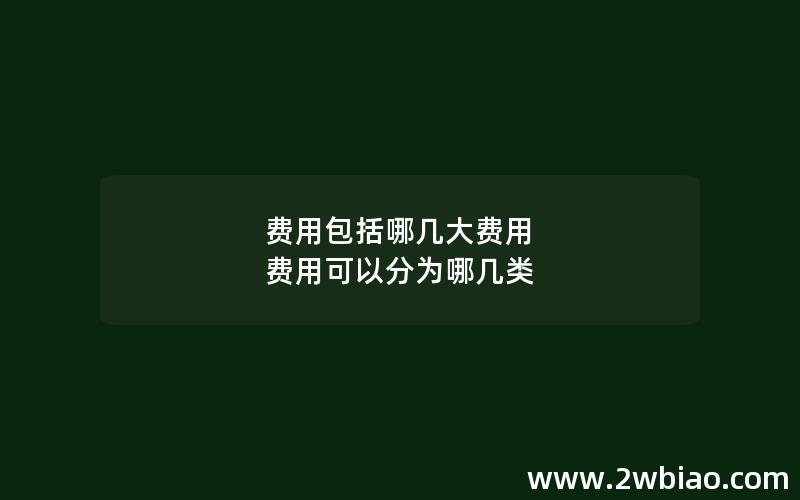 费用包括哪几大费用 费用可以分为哪几类