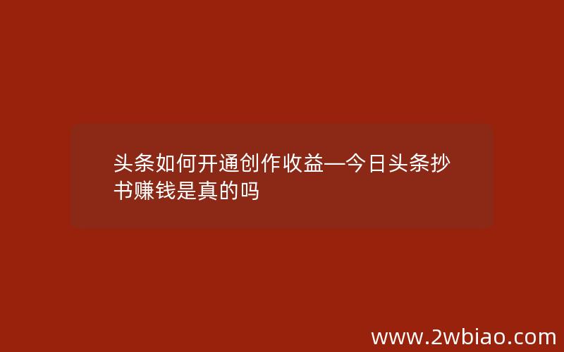 头条如何开通创作收益—今日头条抄书赚钱是真的吗