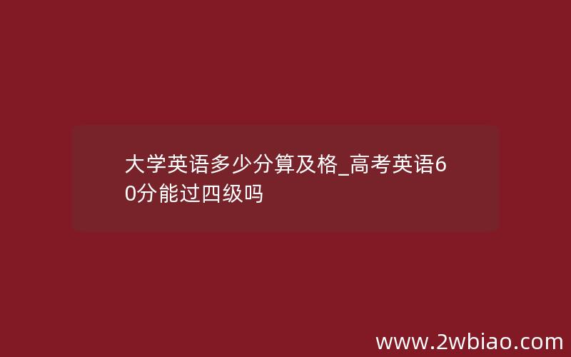 大学英语多少分算及格_高考英语60分能过四级吗