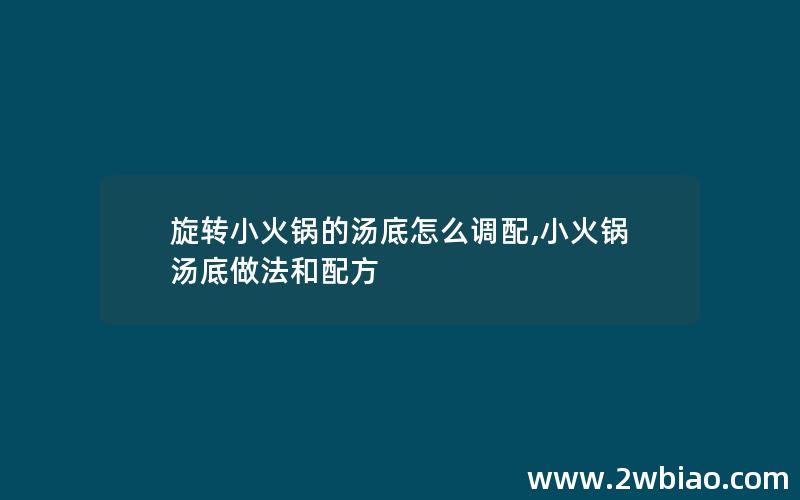 旋转小火锅的汤底怎么调配,小火锅汤底做法和配方