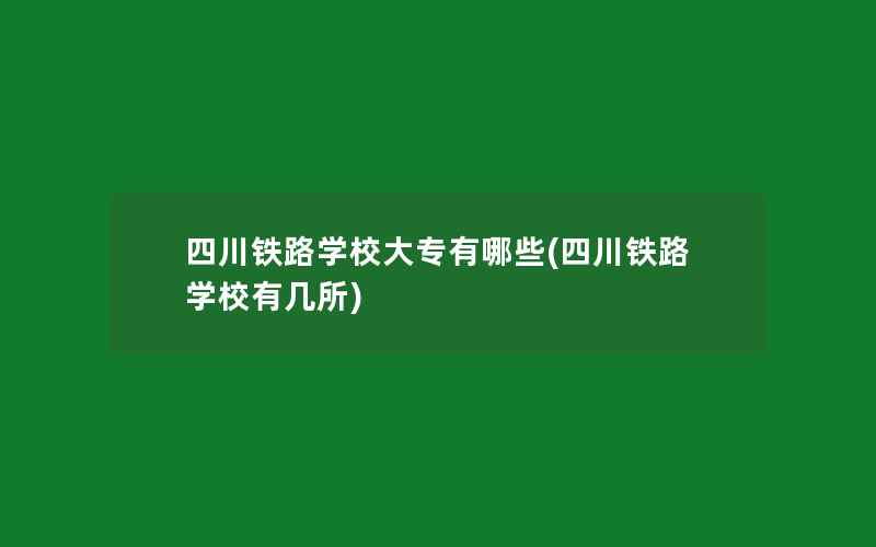 四川铁路学校大专有哪些(四川铁路学校有几所)