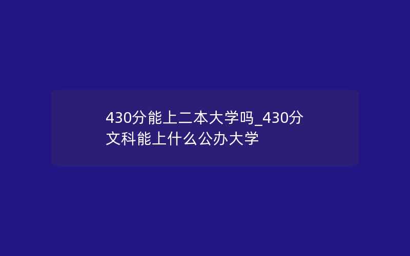 430分能上二本大学吗_430分文科能上什么公办大学