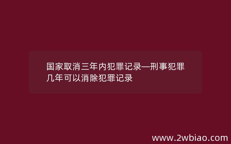 国家取消三年内犯罪记录—刑事犯罪几年可以消除犯罪记录