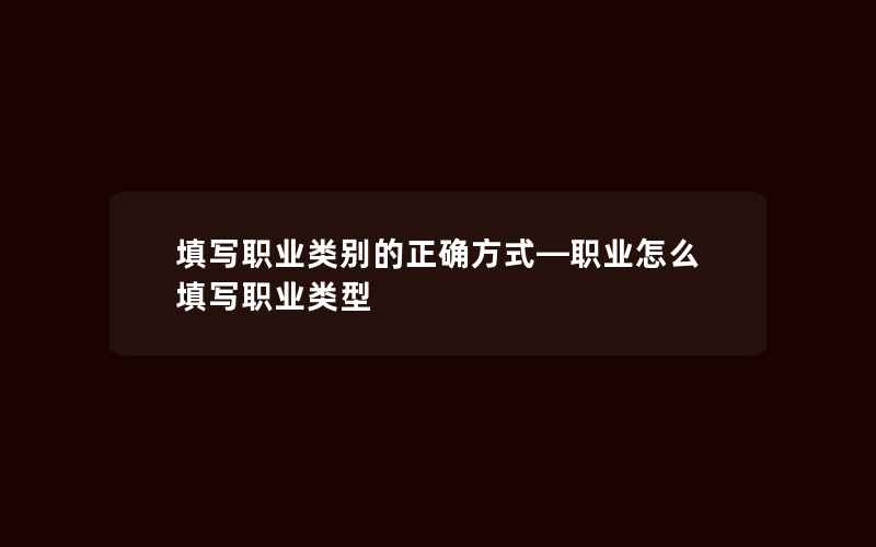 填写职业类别的正确方式—职业怎么填写职业类型