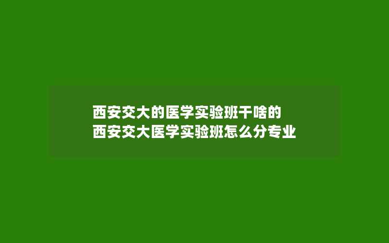 西安交大的医学实验班干啥的 西安交大医学实验班怎么分专业