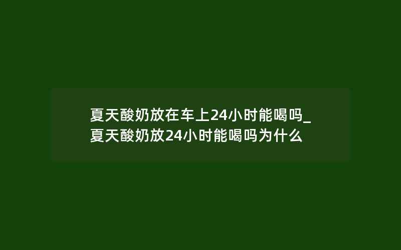 夏天酸奶放在车上24小时能喝吗_夏天酸奶放24小时能喝吗为什么