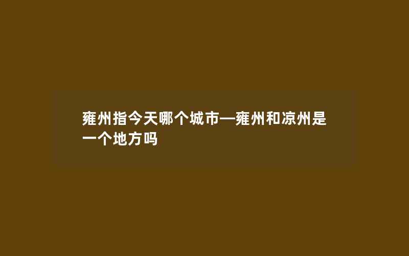 雍州指今天哪个城市—雍州和凉州是一个地方吗