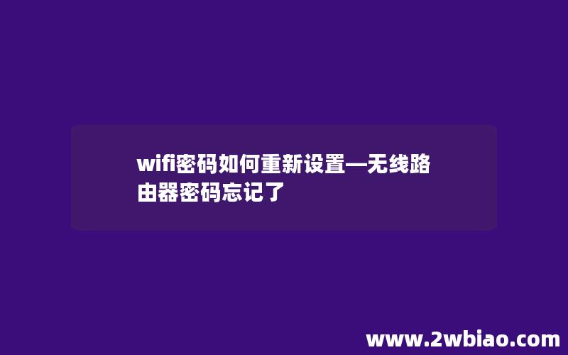 wifi密码如何重新设置—无线路由器密码忘记了