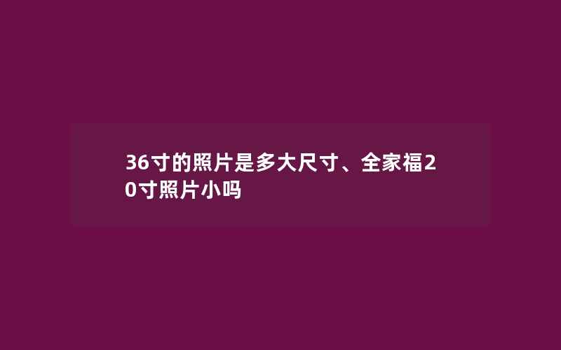 36寸的照片是多大尺寸、全家福20寸照片小吗