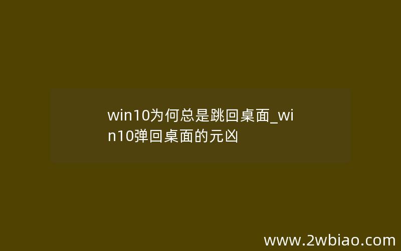 win10为何总是跳回桌面_win10弹回桌面的元凶