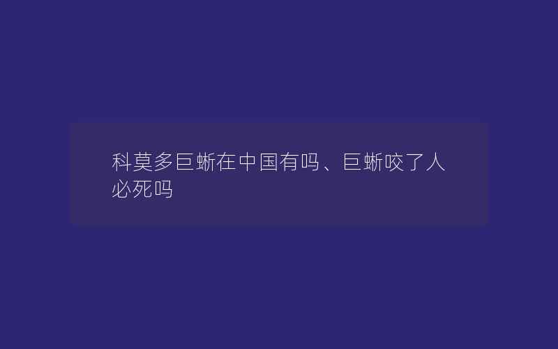 科莫多巨蜥在中国有吗、巨蜥咬了人必死吗