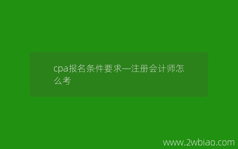 cpa报名条件要求—注册会计师怎么考