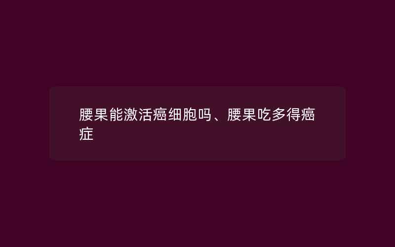 腰果能激活癌细胞吗、腰果吃多得癌症