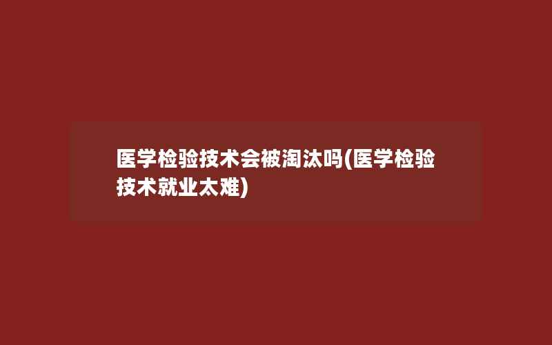 医学检验技术会被淘汰吗(医学检验技术就业太难)