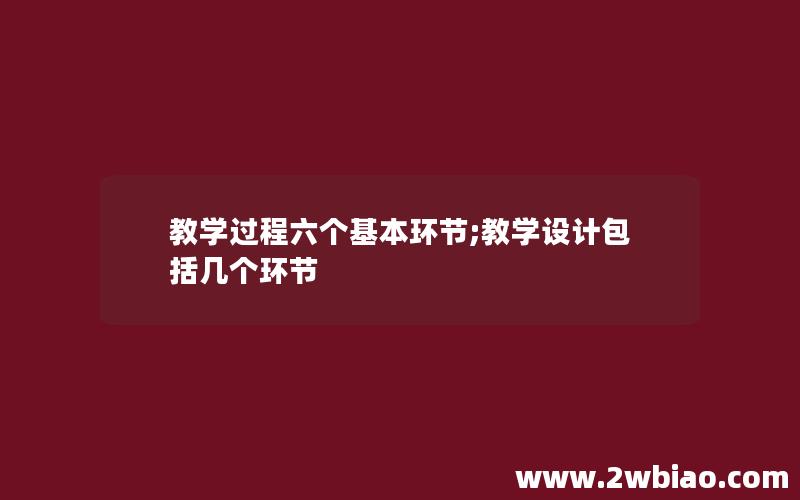 教学过程六个基本环节;教学设计包括几个环节