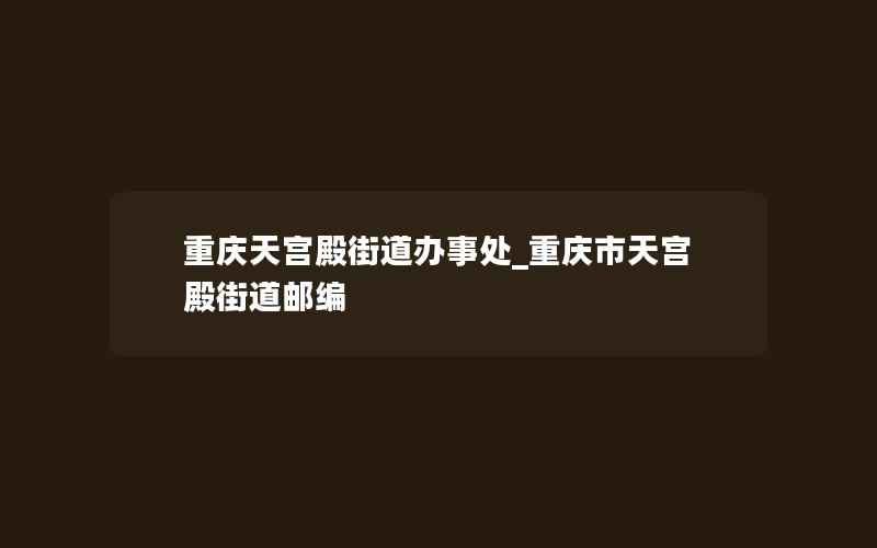 重庆天宫殿街道办事处_重庆市天宫殿街道邮编