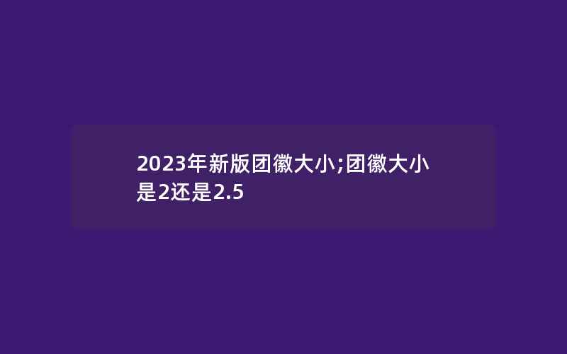 2023年新版团徽大小;团徽大小是2还是2.5