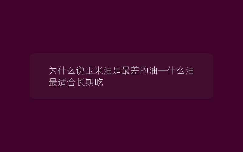 为什么说玉米油是最差的油—什么油最适合长期吃