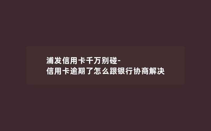 浦发信用卡千万别碰-信用卡逾期了怎么跟银行协商解决