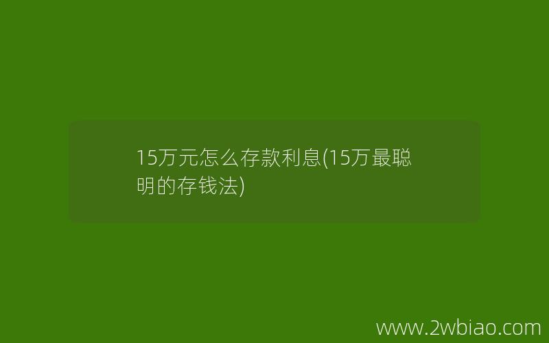 15万元怎么存款利息(15万最聪明的存钱法)