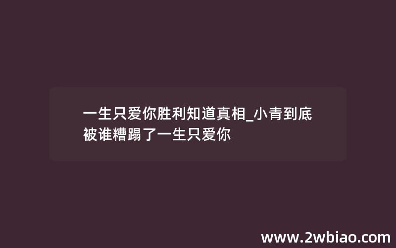 一生只爱你胜利知道真相_小青到底被谁糟蹋了一生只爱你