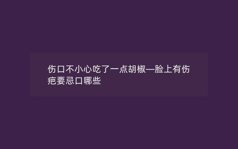 伤口不小心吃了一点胡椒—脸上有伤疤要忌口哪些