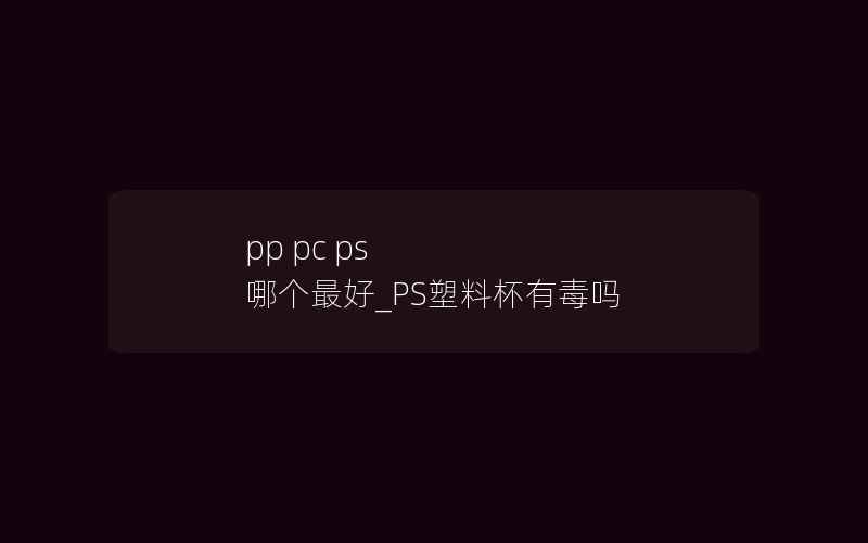 pp pc ps 哪个最好_PS塑料杯有毒吗