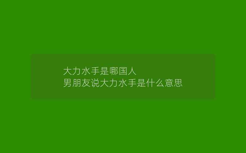 大力水手是哪国人 男朋友说大力水手是什么意思