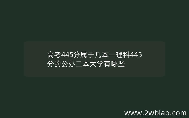 高考445分属于几本—理科445分的公办二本大学有哪些