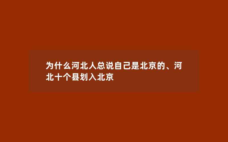 为什么河北人总说自己是北京的、河北十个县划入北京