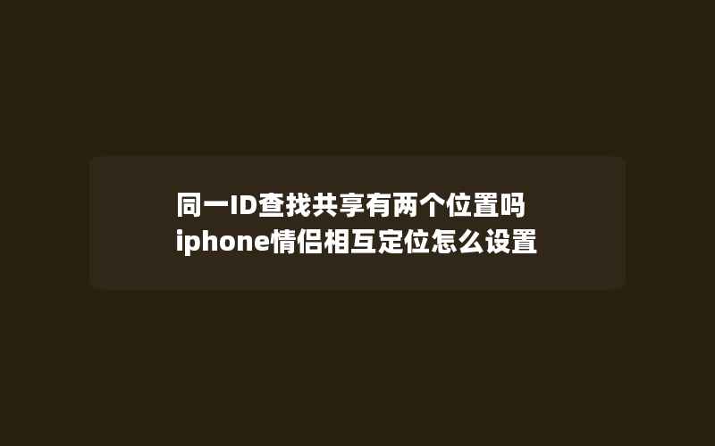 同一ID查找共享有两个位置吗 iphone情侣相互定位怎么设置