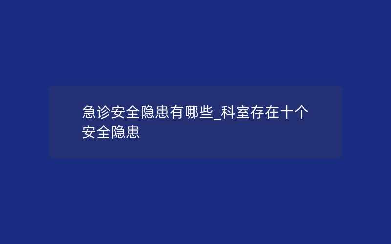 急诊安全隐患有哪些_科室存在十个安全隐患