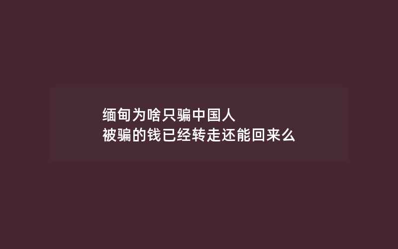 缅甸为啥只骗中国人 被骗的钱已经转走还能回来么