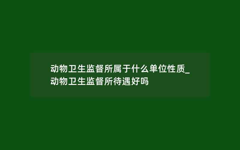 动物卫生监督所属于什么单位性质_动物卫生监督所待遇好吗