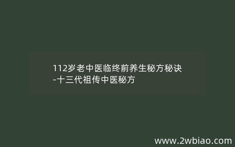 112岁老中医临终前养生秘方秘诀-十三代祖传中医秘方