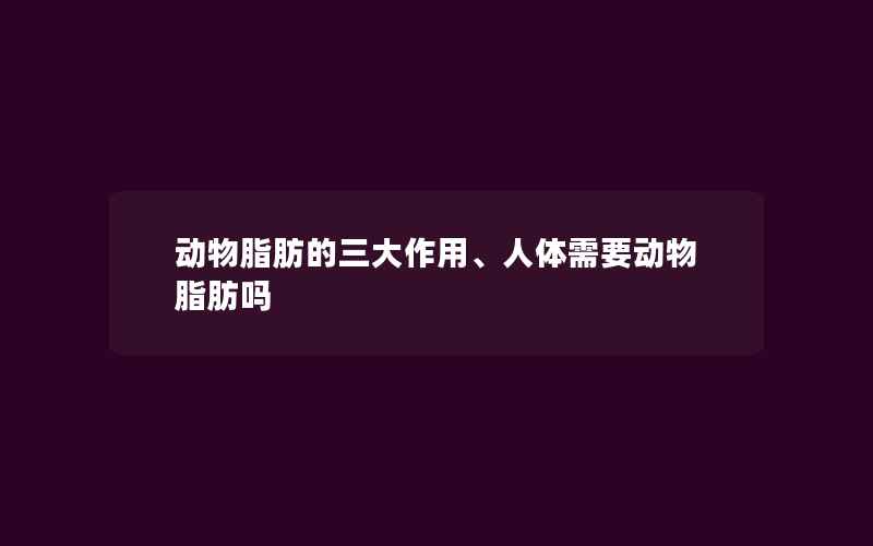 动物脂肪的三大作用、人体需要动物脂肪吗