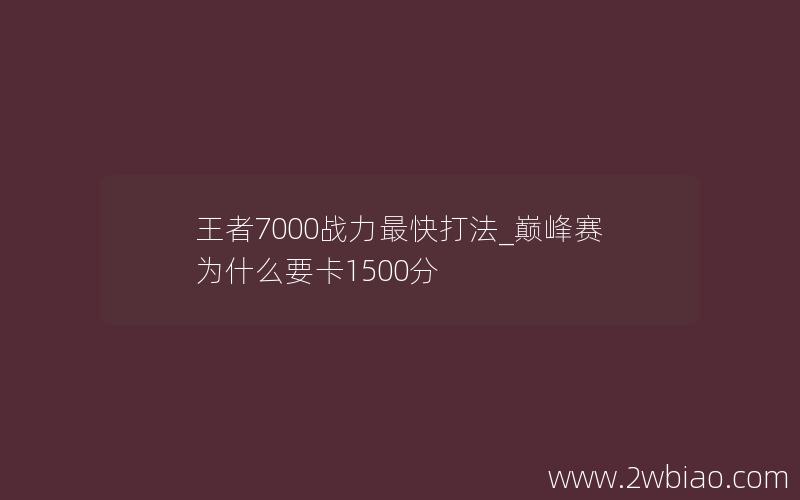 王者7000战力最快打法_巅峰赛为什么要卡1500分